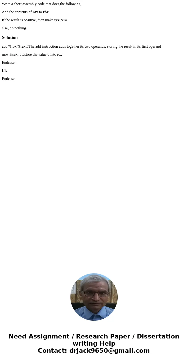 Write a short assembly code that does the following: Add the contents of rax to rbx. If the result is positive, then make rcx zero else, do nothingSolutionadd % Write a short assembly code that does the following: Add the contents of rax to rbx. If the result is positive, then make rcx zero else, do nothingSolutionadd %
