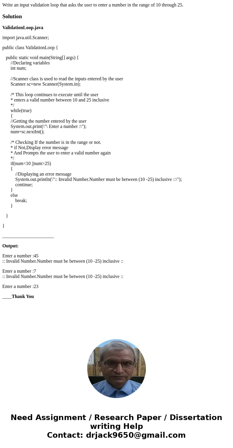  Write an input validation loop that asks the user to enter a number in the range of 10 through 25.SolutionValidationLoop.java import java.util.Scanner; public 