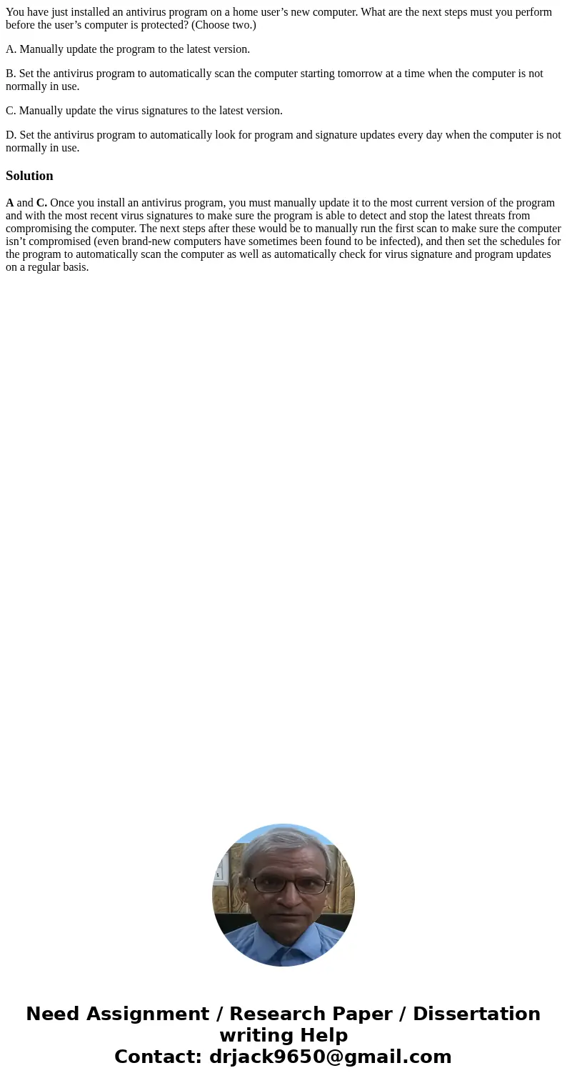 You have just installed an antivirus program on a home user’s new computer. What are the next steps must you perform before the user’s computer is protected? (C You have just installed an antivirus program on a home user’s new computer. What are the next steps must you perform before the user’s computer is protected? (C