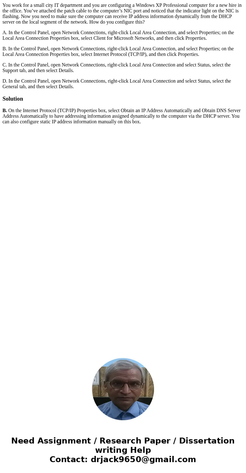You work for a small city IT department and you are configuring a Windows XP Professional computer for a new hire in the office. You’ve attached the patch cable You work for a small city IT department and you are configuring a Windows XP Professional computer for a new hire in the office. You’ve attached the patch cable