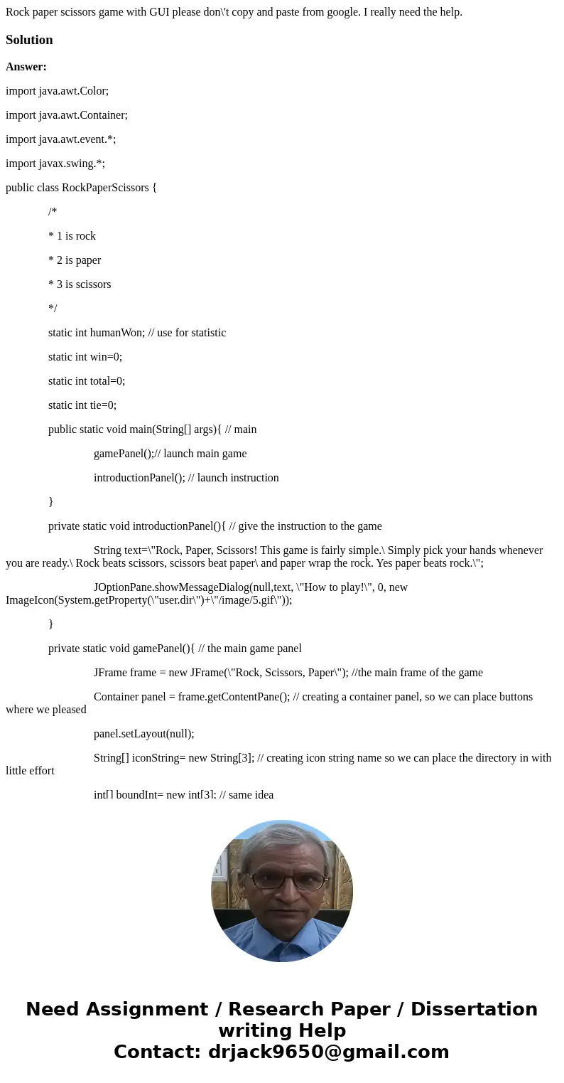Rock paper scissors game with GUI please don\'t copy and paste from google. I really need the help.SolutionAnswer: import java.awt.Color; import java.awt.Contai Rock paper scissors game with GUI please don\'t copy and paste from google. I really need the help.SolutionAnswer: import java.awt.Color; import java.awt.Contai