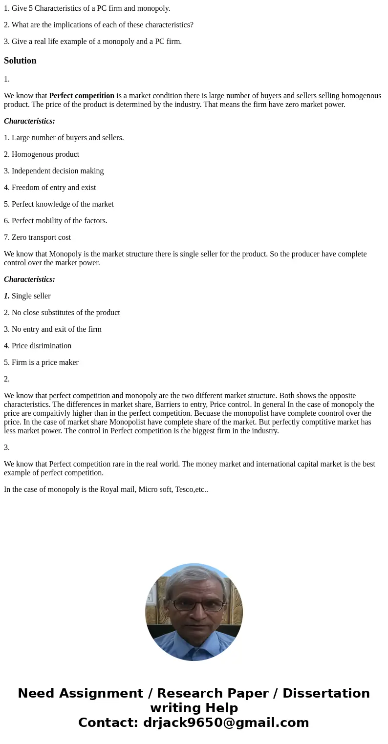 1. Give 5 Characteristics of a PC firm and monopoly. 2. What are the implications of each of these characteristics? 3. Give a real life example of a monopoly an 1. Give 5 Characteristics of a PC firm and monopoly. 2. What are the implications of each of these characteristics? 3. Give a real life example of a monopoly an