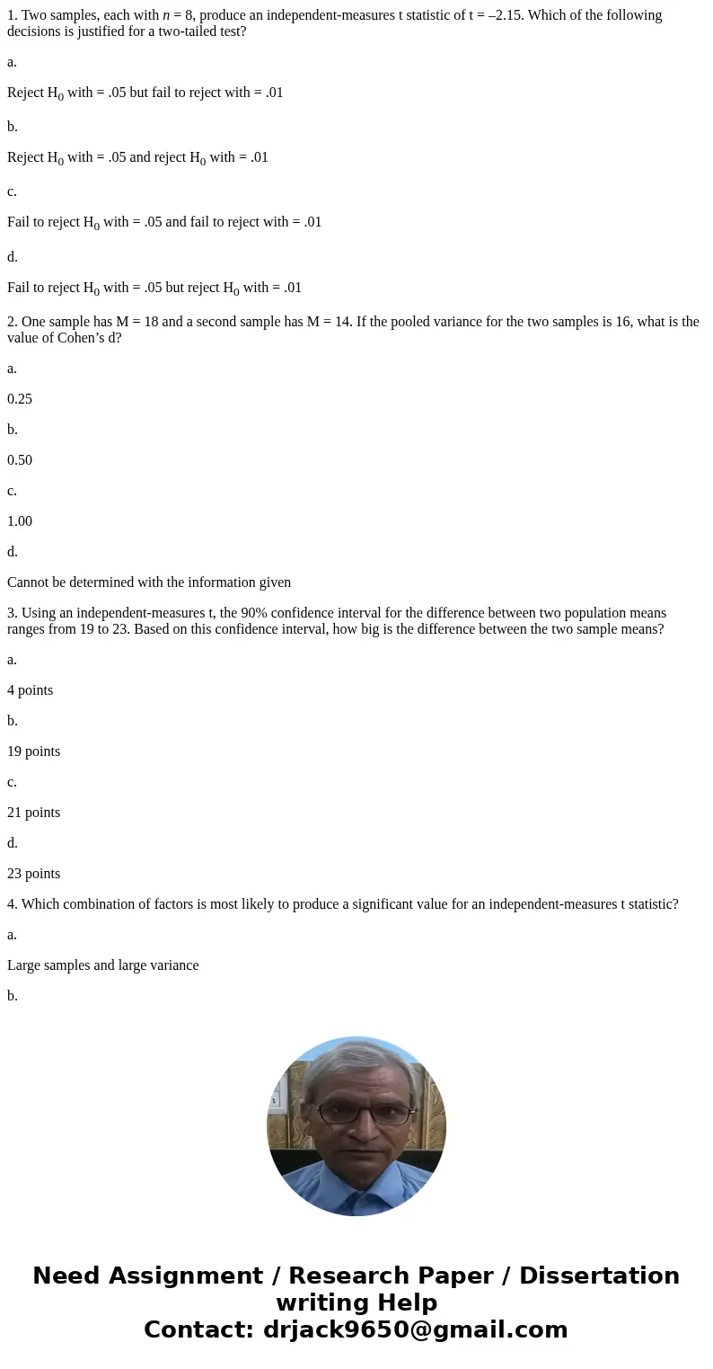 1. Two samples, each with n = 8, produce an independent-measures t statistic of t = –2.15. Which of the following decisions is justified for a two-tailed test?  1. Two samples, each with n = 8, produce an independent-measures t statistic of t = –2.15. Which of the following decisions is justified for a two-tailed test?