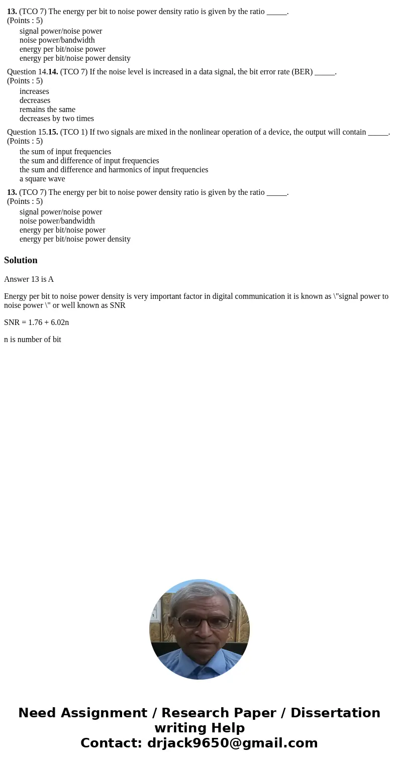 13. (TCO 7) The energy per bit to noise power density ratio is given by the ratio _____. (Points : 5) signal power/noise power noise power/bandwidth energy per  13. (TCO 7) The energy per bit to noise power density ratio is given by the ratio _____. (Points : 5) signal power/noise power noise power/bandwidth energy per