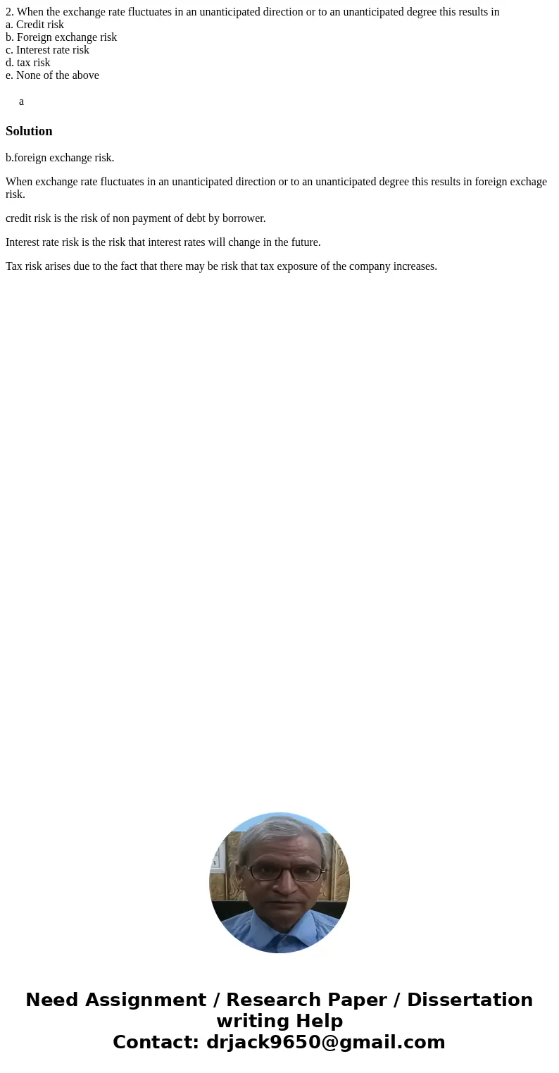 2. When the exchange rate fluctuates in an unanticipated direction or to an unanticipated degree this results in a. Credit risk b. Foreign exchange risk c. Inte 2. When the exchange rate fluctuates in an unanticipated direction or to an unanticipated degree this results in a. Credit risk b. Foreign exchange risk c. Inte
