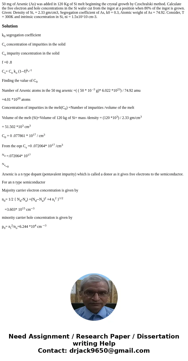 50 mg of Arsenic (As) was added in 120 Kg of Si melt beginning the crystal growth by Czochralski method. Calculate the free electron and hole concentrations in 