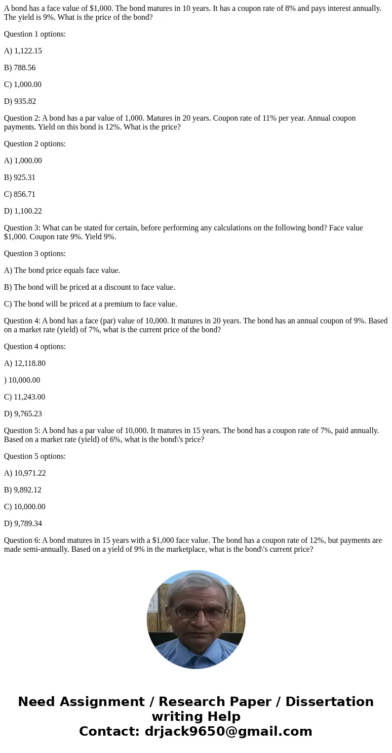 A bond has a face value of $1,000. The bond matures in 10 years. It has a coupon rate of 8% and pays interest annually. The yield is 9%. What is the price of th A bond has a face value of $1,000. The bond matures in 10 years. It has a coupon rate of 8% and pays interest annually. The yield is 9%. What is the price of th