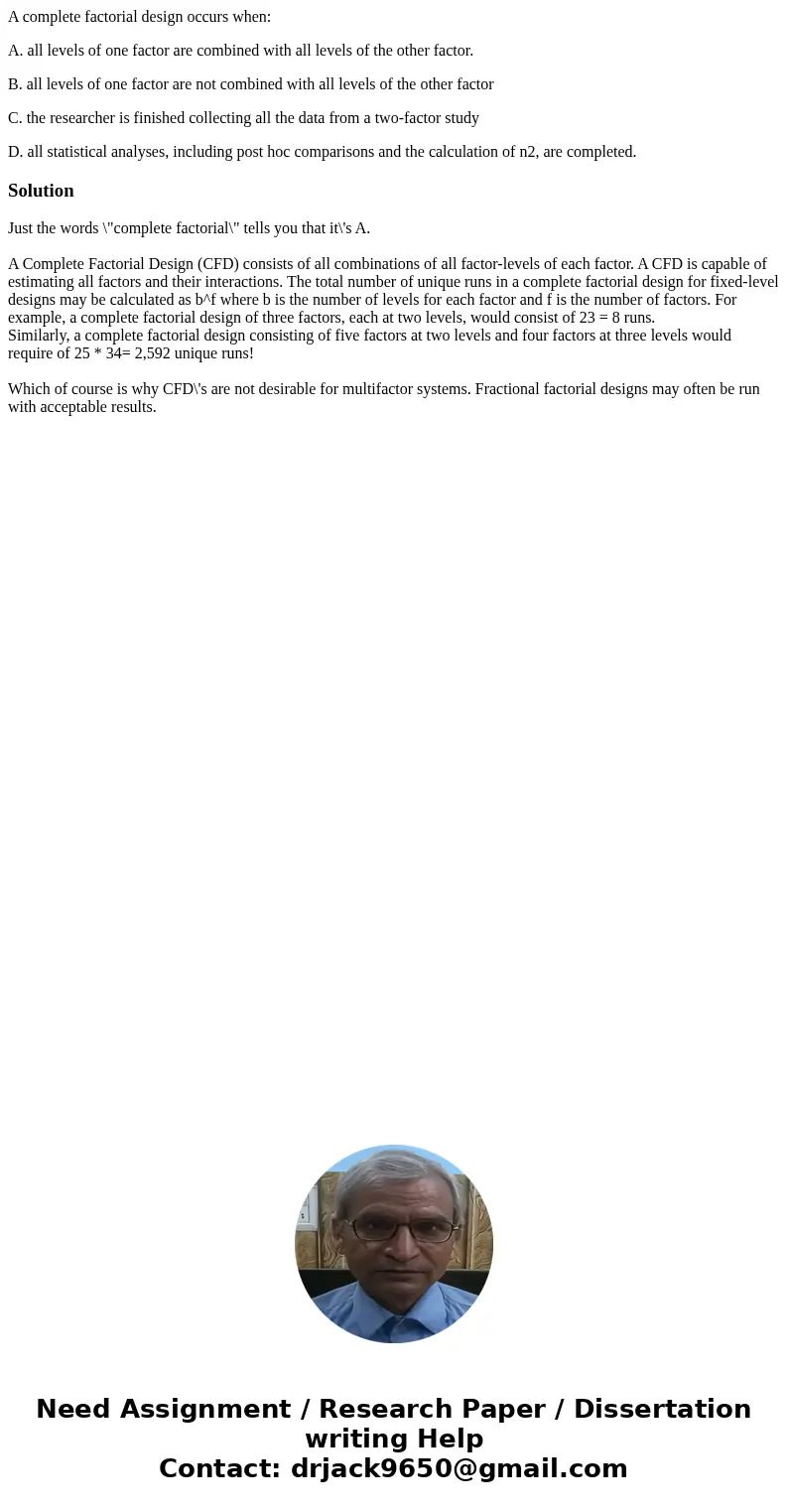 A complete factorial design occurs when: A. all levels of one factor are combined with all levels of the other factor. B. all levels of one factor are not combi A complete factorial design occurs when: A. all levels of one factor are combined with all levels of the other factor. B. all levels of one factor are not combi