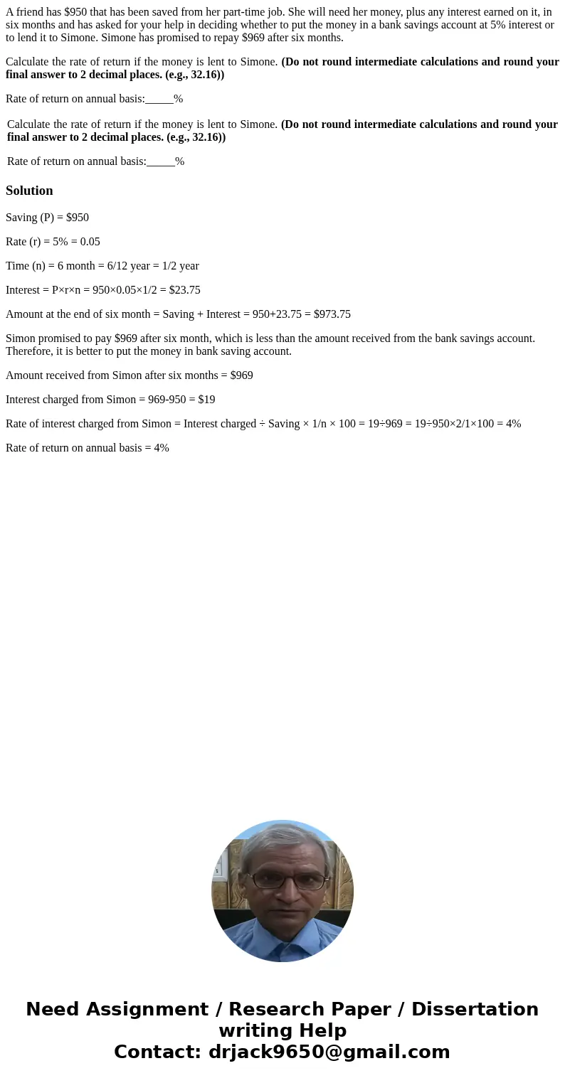 A friend has $950 that has been saved from her part-time job. She will need her money, plus any interest earned on it, in six months and has asked for your help A friend has $950 that has been saved from her part-time job. She will need her money, plus any interest earned on it, in six months and has asked for your help