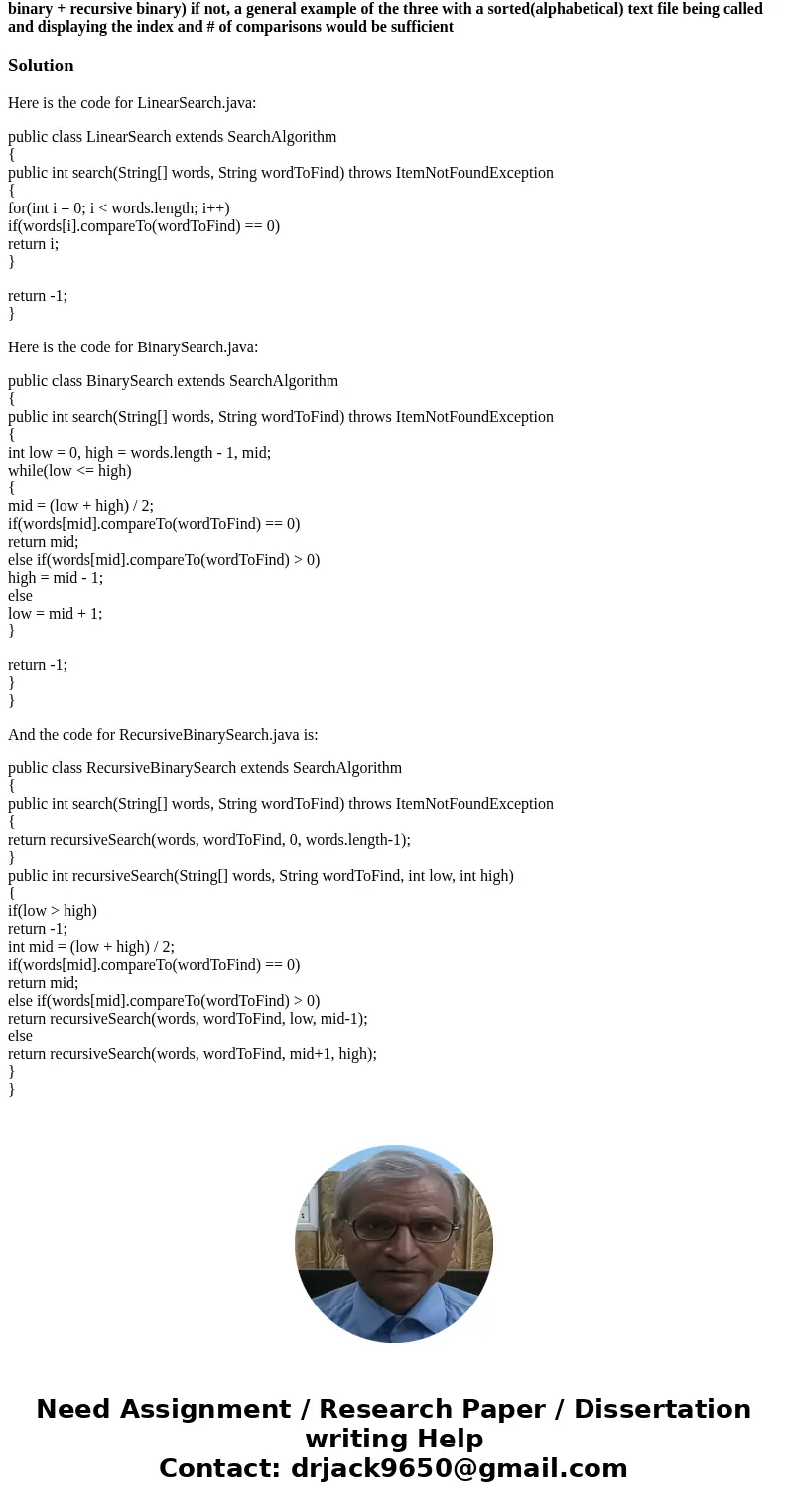 A Java program that searches a text file using three classes - LinearSearch, BinarySearch, RecursiveBinarySearch The three classes extend SearchAlgorithm ex: --