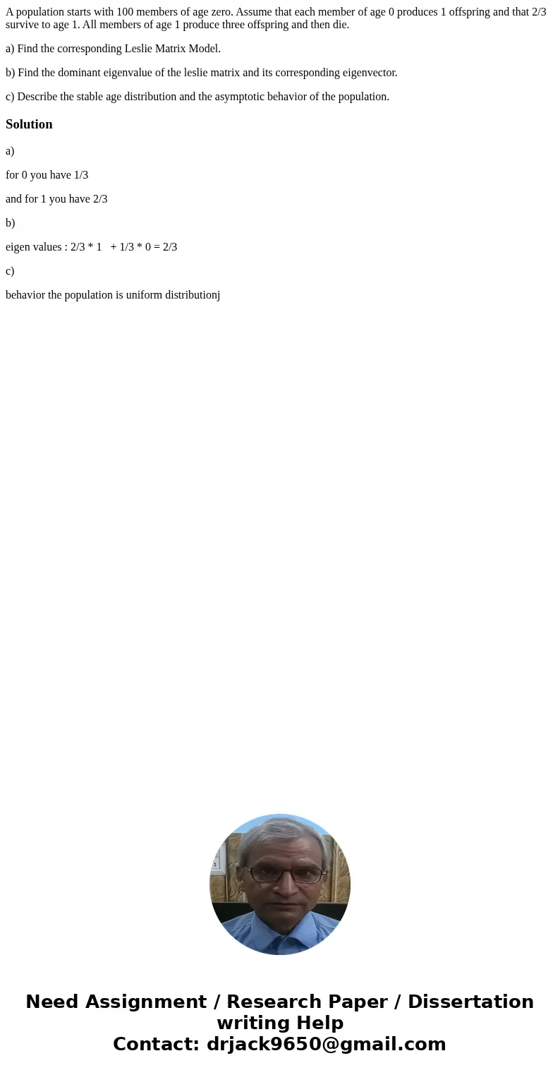 A population starts with 100 members of age zero. Assume that each member of age 0 produces 1 offspring and that 2/3 survive to age 1. All members of age 1 prod A population starts with 100 members of age zero. Assume that each member of age 0 produces 1 offspring and that 2/3 survive to age 1. All members of age 1 prod
