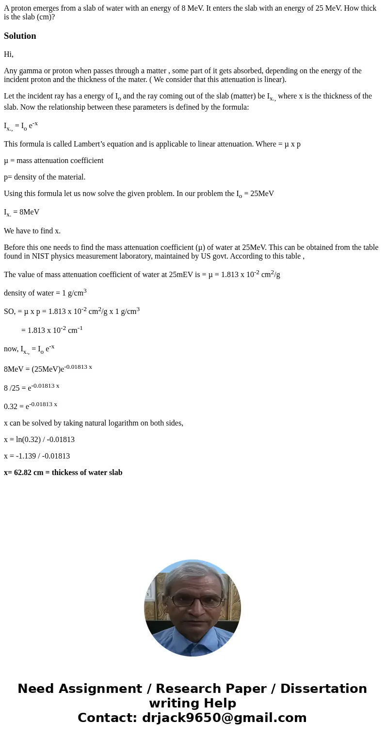 A proton emerges from a slab of water with an energy of 8 MeV. It enters the slab with an energy of 25 MeV. How thick is the slab (cm)?SolutionHi, Any gamma or  A proton emerges from a slab of water with an energy of 8 MeV. It enters the slab with an energy of 25 MeV. How thick is the slab (cm)?SolutionHi, Any gamma or