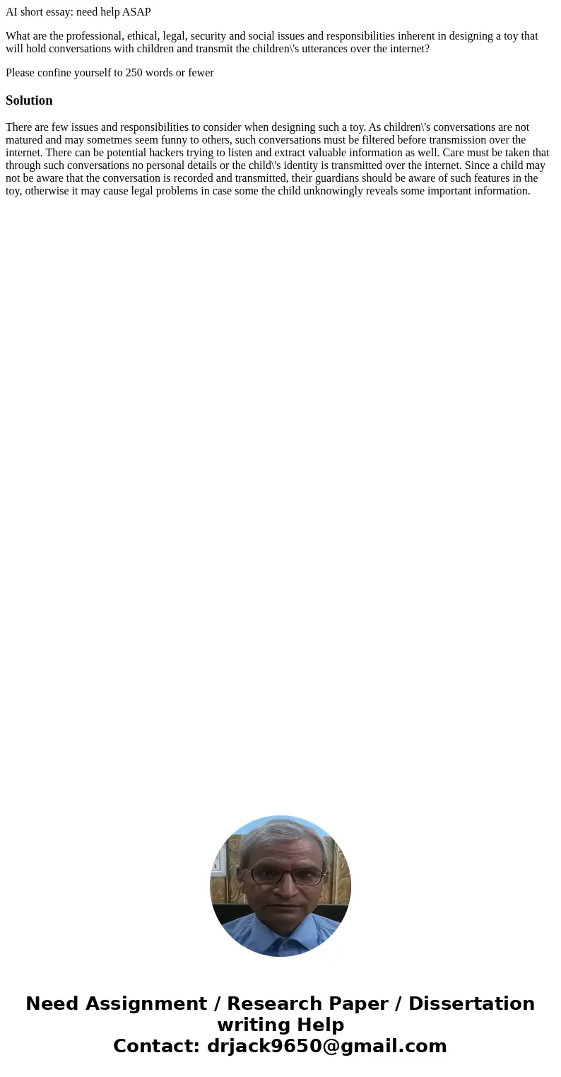 AI short essay: need help ASAP What are the professional, ethical, legal, security and social issues and responsibilities inherent in designing a toy that will  AI short essay: need help ASAP What are the professional, ethical, legal, security and social issues and responsibilities inherent in designing a toy that will