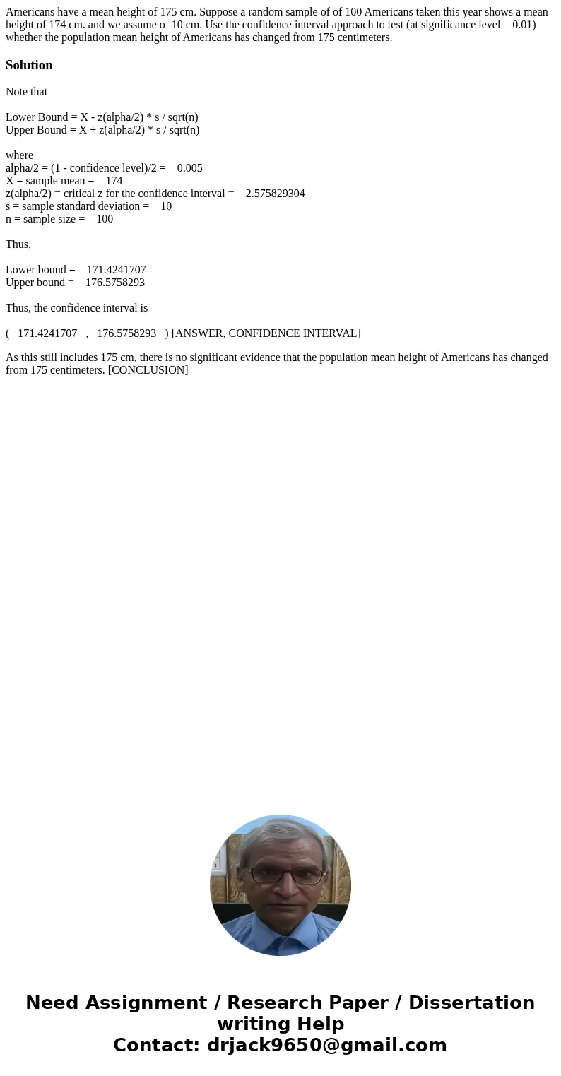 Americans have a mean height of 175 cm. Suppose a random sample of of 100 Americans taken this year shows a mean height of 174 cm. and we assume o=10 cm. Use th Americans have a mean height of 175 cm. Suppose a random sample of of 100 Americans taken this year shows a mean height of 174 cm. and we assume o=10 cm. Use th