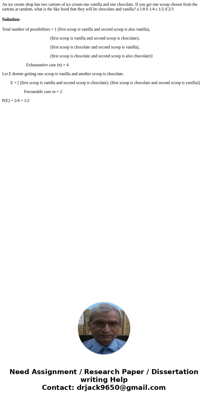 An ice cream shop has two cartons of ice cream one vanilla and one chocolate. If you get one scoop chosen from the cartons at random, what is the like hood tha  An ice cream shop has two cartons of ice cream one vanilla and one chocolate. If you get one scoop chosen from the cartons at random, what is the like hood tha