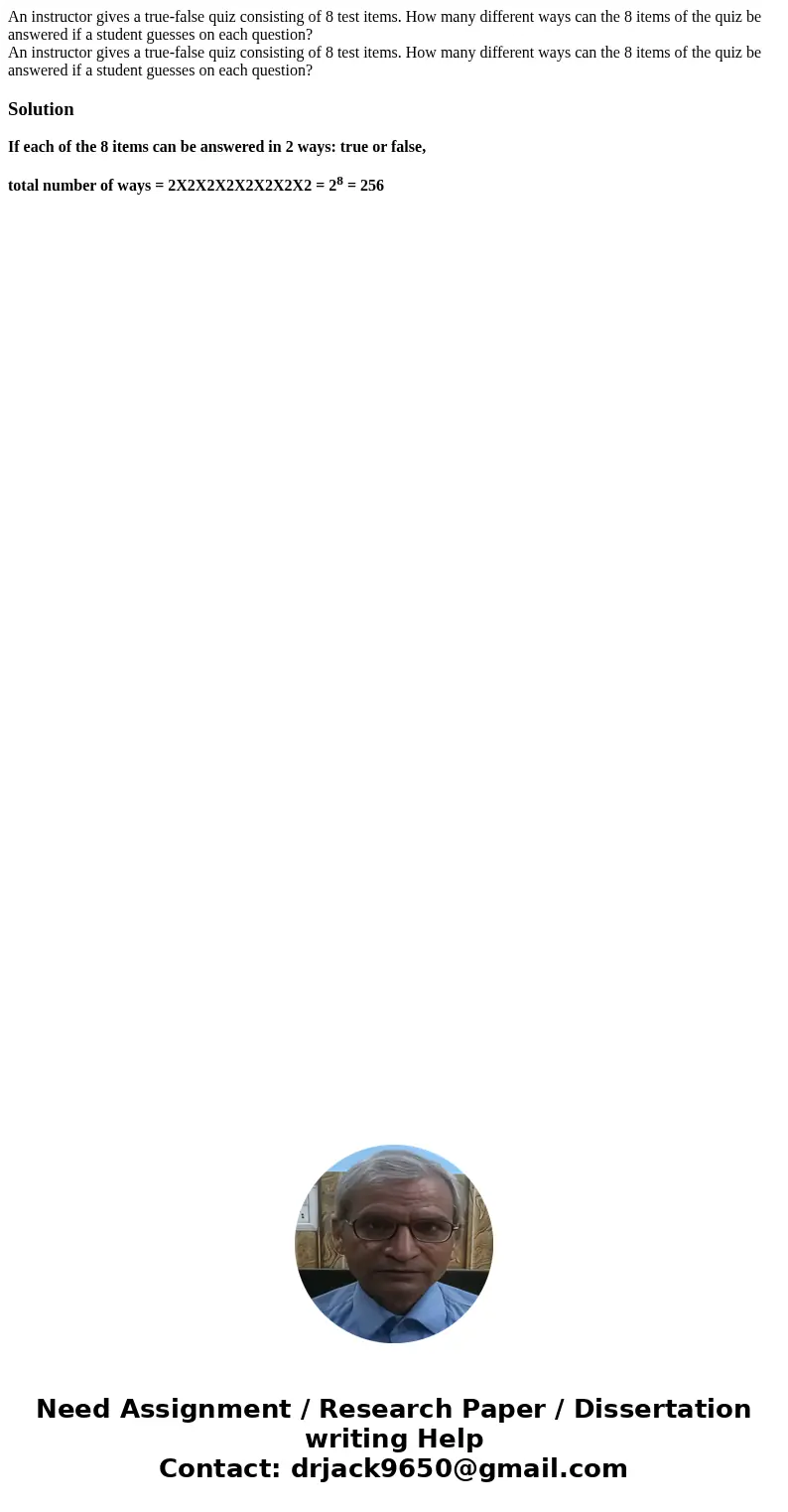 An instructor gives a true-false quiz consisting of 8 test items. How many different ways can the 8 items of the quiz be answered if a student guesses on each q An instructor gives a true-false quiz consisting of 8 test items. How many different ways can the 8 items of the quiz be answered if a student guesses on each q