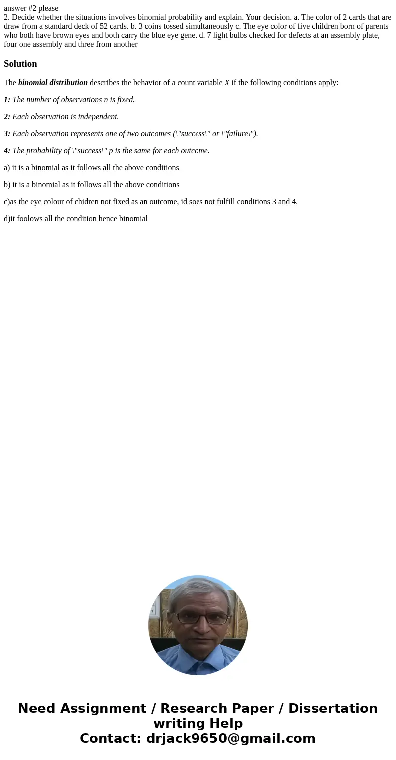 answer #2 please 2. Decide whether the situations involves binomial probability and explain. Your decision. a. The color of 2 cards that are draw from a standar answer #2 please 2. Decide whether the situations involves binomial probability and explain. Your decision. a. The color of 2 cards that are draw from a standar