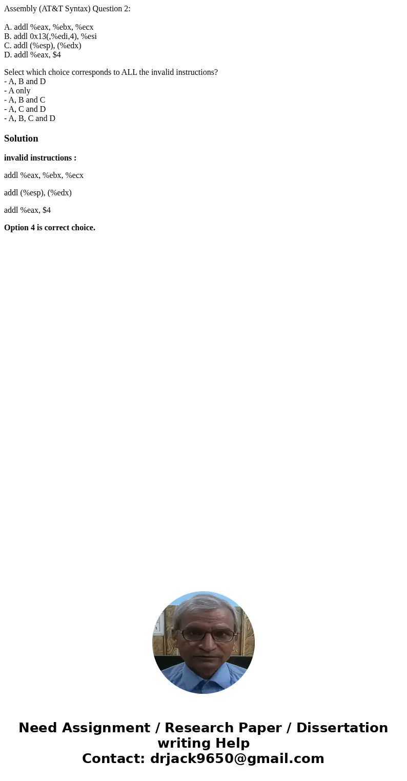 Assembly (AT&T Syntax) Question 2: A. addl %eax, %ebx, %ecx B. addl 0x13(,%edi,4), %esi C. addl (%esp), (%edx) D. addl %eax, $4 Select which choice correspo