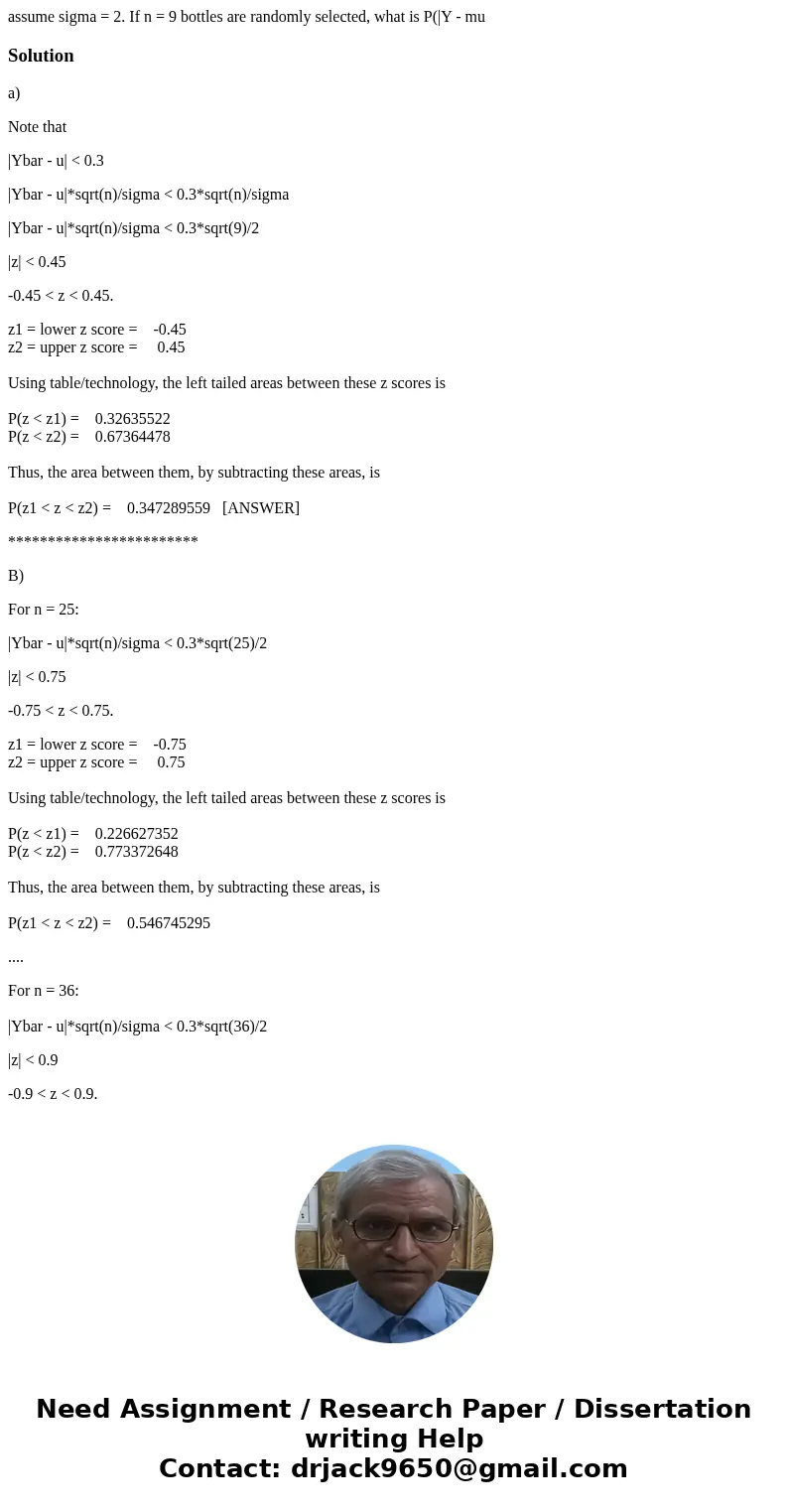 assume sigma = 2. If n = 9 bottles are randomly selected, what is P(|Y - mu Solutiona) Note that |Ybar - u| < 0.3 |Ybar - u|*sqrt(n)/sigma < 0.3*sqrt(n)/  assume sigma = 2. If n = 9 bottles are randomly selected, what is P(|Y - mu Solutiona) Note that |Ybar - u| < 0.3 |Ybar - u|*sqrt(n)/sigma < 0.3*sqrt(n)/