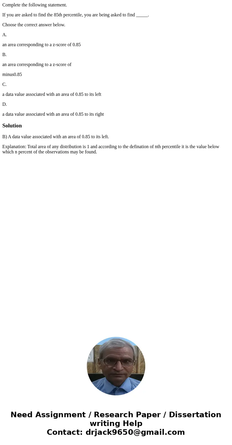 Complete the following statement. If you are asked to find the 85th percentile, you are being asked to find _____. Choose the correct answer below. A. an area c Complete the following statement. If you are asked to find the 85th percentile, you are being asked to find _____. Choose the correct answer below. A. an area c