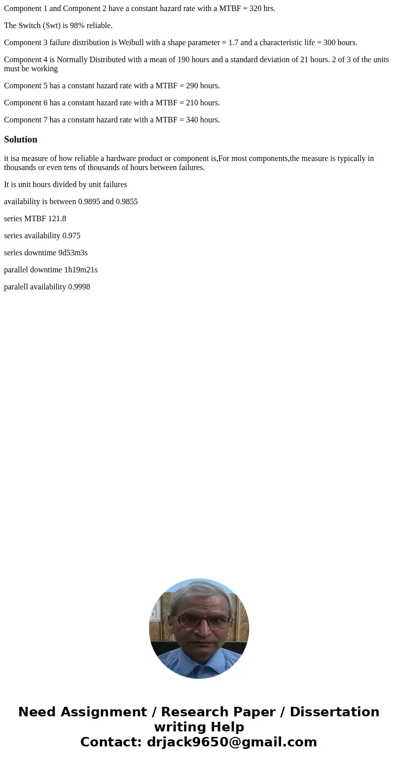 Component 1 and Component 2 have a constant hazard rate with a MTBF = 320 hrs. The Switch (Swt) is 98% reliable. Component 3 failure distribution is Weibull wit Component 1 and Component 2 have a constant hazard rate with a MTBF = 320 hrs. The Switch (Swt) is 98% reliable. Component 3 failure distribution is Weibull wit