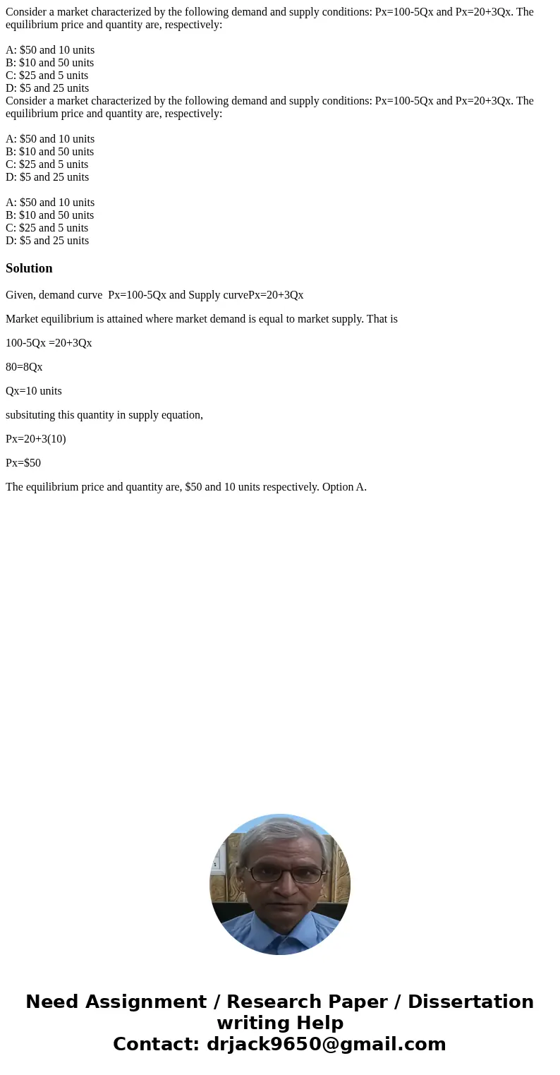 Consider a market characterized by the following demand and supply conditions: Px=100-5Qx and Px=20+3Qx. The equilibrium price and quantity are, respectively:   Consider a market characterized by the following demand and supply conditions: Px=100-5Qx and Px=20+3Qx. The equilibrium price and quantity are, respectively: