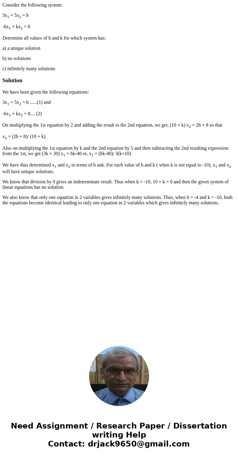 Consider the following system: 3x1 + 5x2 = h -6x1 + kx2 = 8 Determine all values of h and k for which system has: a) a unique solution b) no solutions c) infini Consider the following system: 3x1 + 5x2 = h -6x1 + kx2 = 8 Determine all values of h and k for which system has: a) a unique solution b) no solutions c) infini