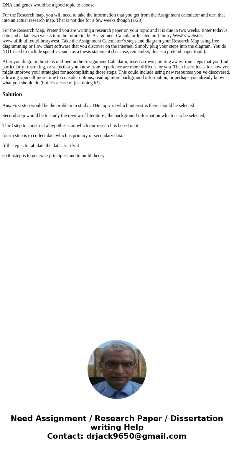 DNA and genes would be a good topic to choose. For the Research map, you will need to take the information that you get from the Assignment calculator and turn  DNA and genes would be a good topic to choose. For the Research map, you will need to take the information that you get from the Assignment calculator and turn
