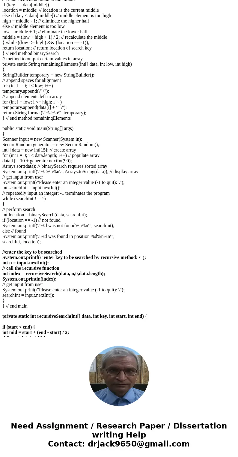 Exercise 1 Extend the code in Figure 19.4 below. to use a recursive approach to the binary search algorithm. To do this, add a method called that receives the s