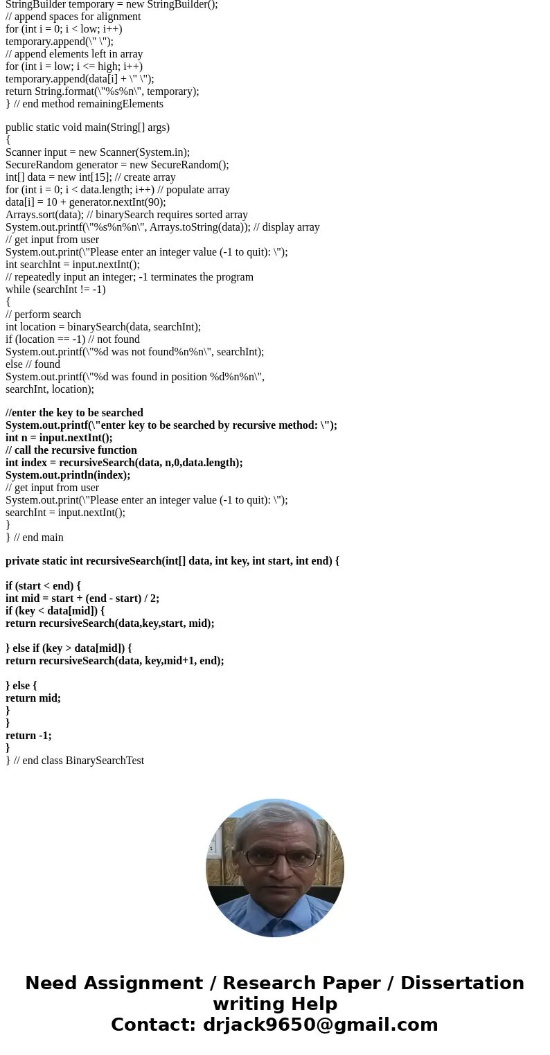 Exercise 1 Extend the code in Figure 19.4 below. to use a recursive approach to the binary search algorithm. To do this, add a method called that receives the s