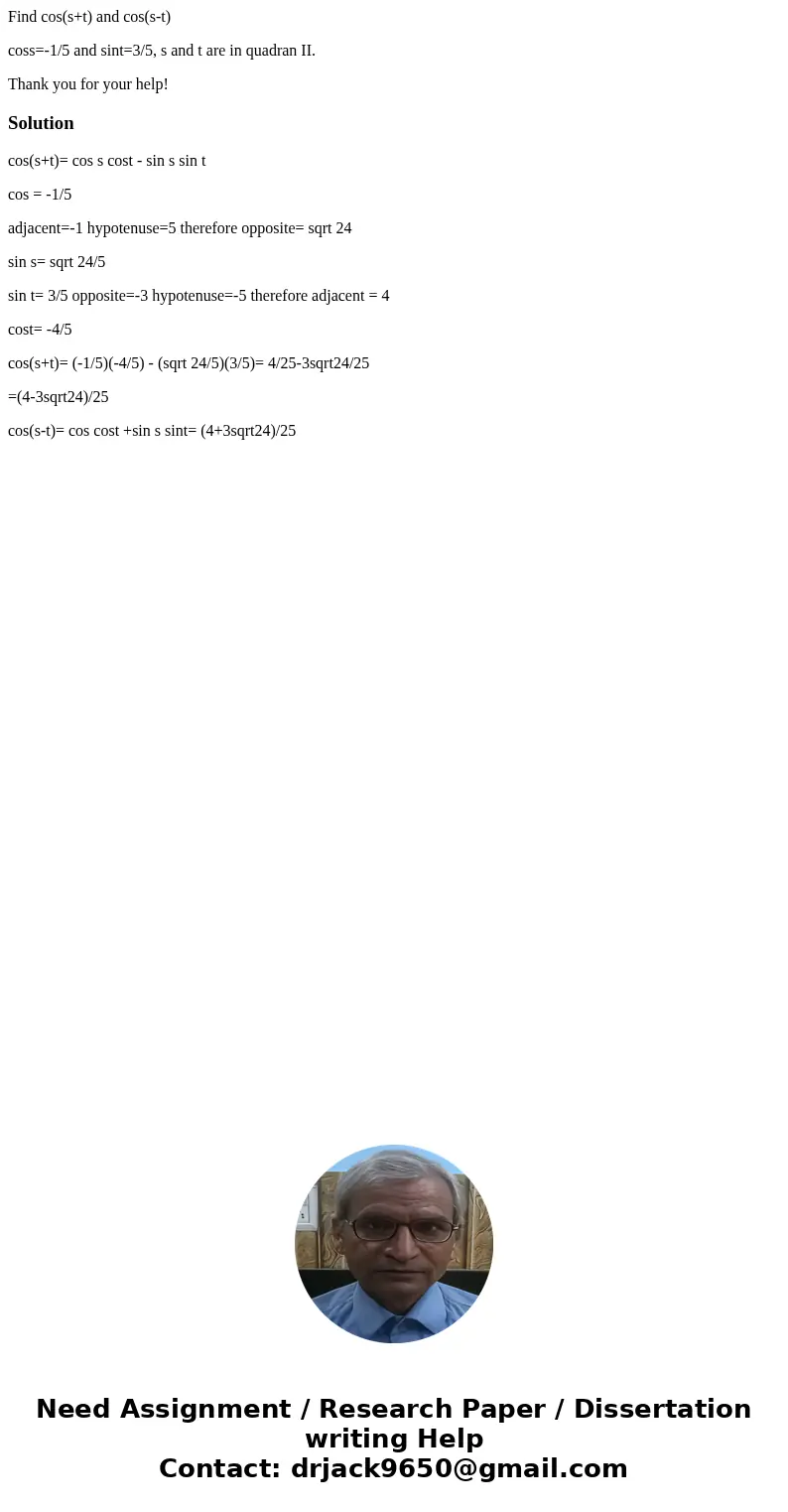 Find cos(s+t) and cos(s-t) coss=-1/5 and sint=3/5, s and t are in quadran II. Thank you for your help!Solutioncos(s+t)= cos s cost - sin s sin t cos = -1/5 adja Find cos(s+t) and cos(s-t) coss=-1/5 and sint=3/5, s and t are in quadran II. Thank you for your help!Solutioncos(s+t)= cos s cost - sin s sin t cos = -1/5 adja