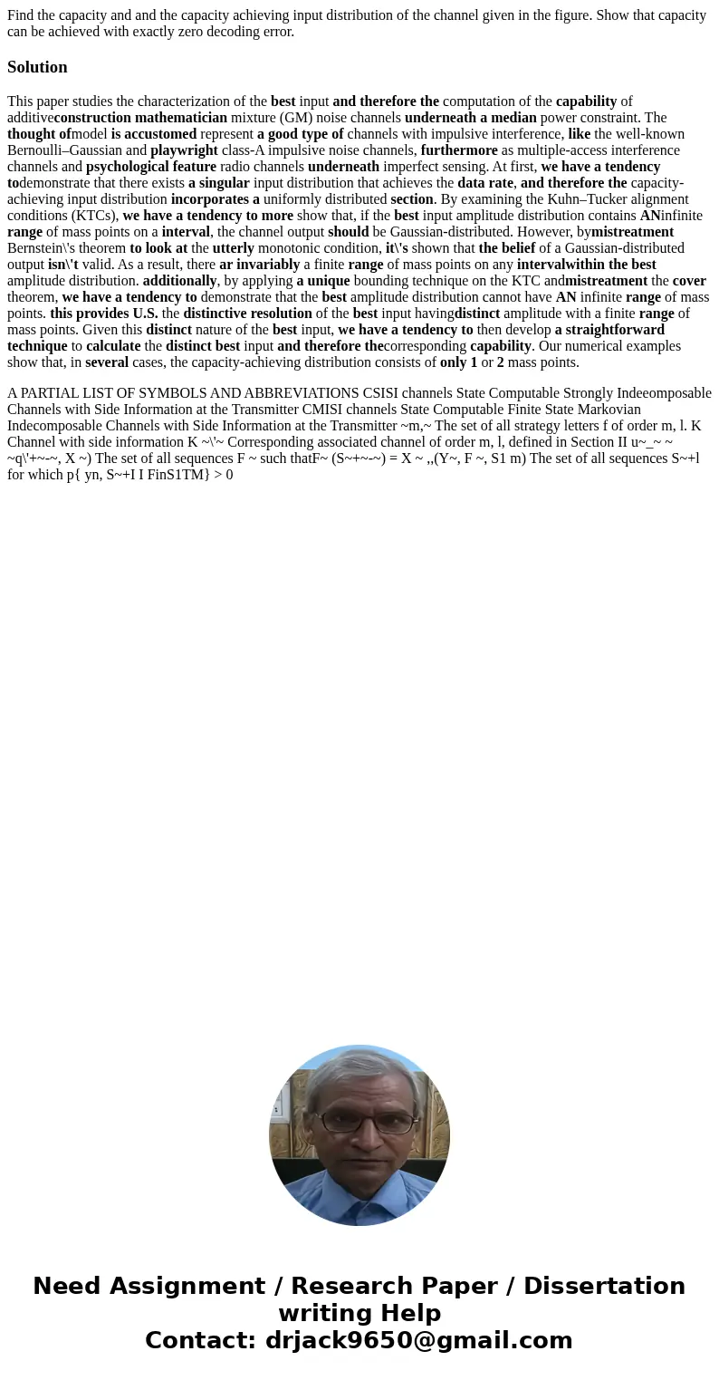 Find the capacity and and the capacity achieving input distribution of the channel given in the figure. Show that capacity can be achieved with exactly zero de  Find the capacity and and the capacity achieving input distribution of the channel given in the figure. Show that capacity can be achieved with exactly zero de