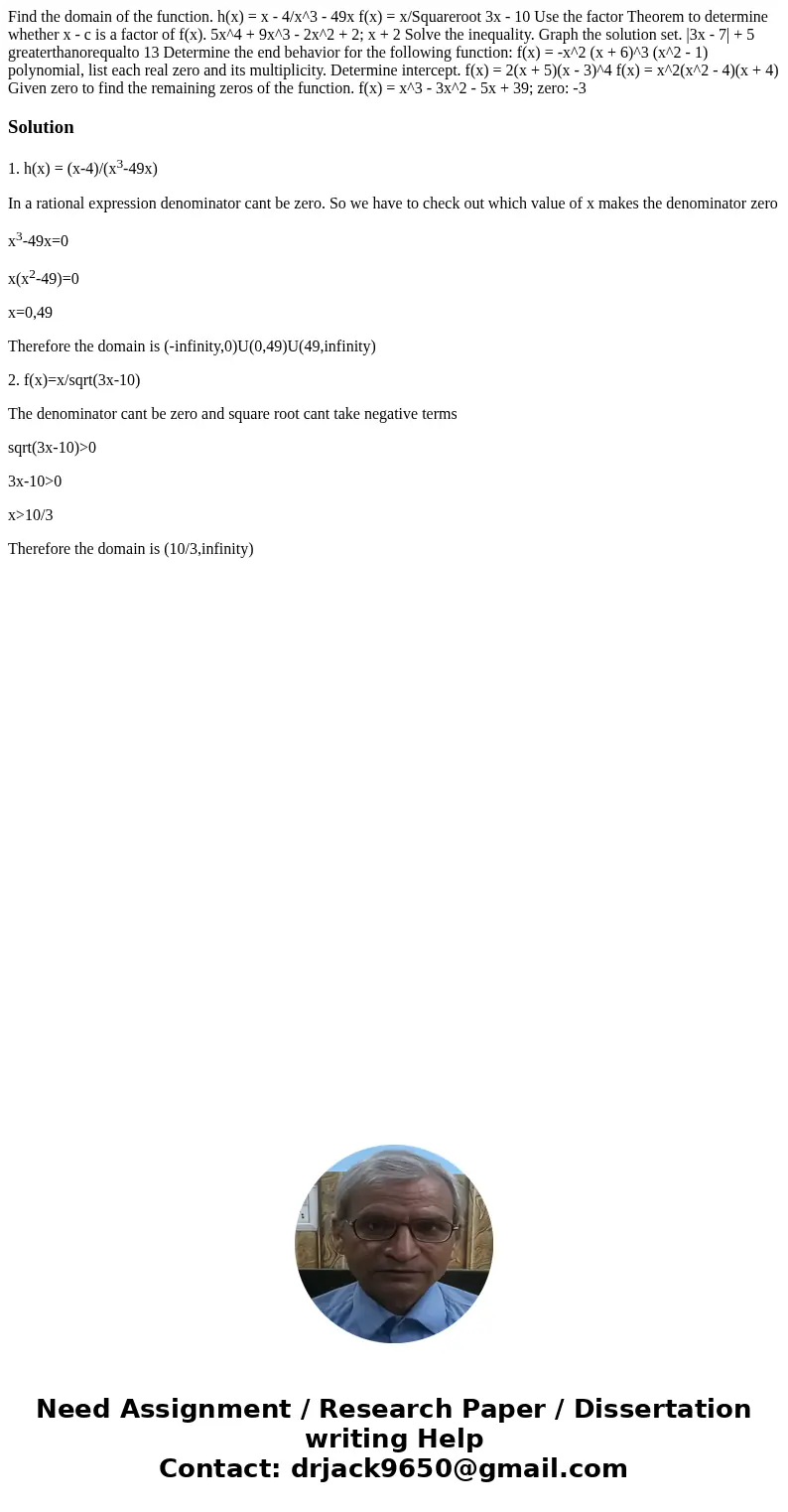 Find the domain of the function. h(x) = x - 4/x^3 - 49x f(x) = x/Squareroot 3x - 10 Use the factor Theorem to determine whether x - c is a factor of f(x). 5x^4  Find the domain of the function. h(x) = x - 4/x^3 - 49x f(x) = x/Squareroot 3x - 10 Use the factor Theorem to determine whether x - c is a factor of f(x). 5x^4