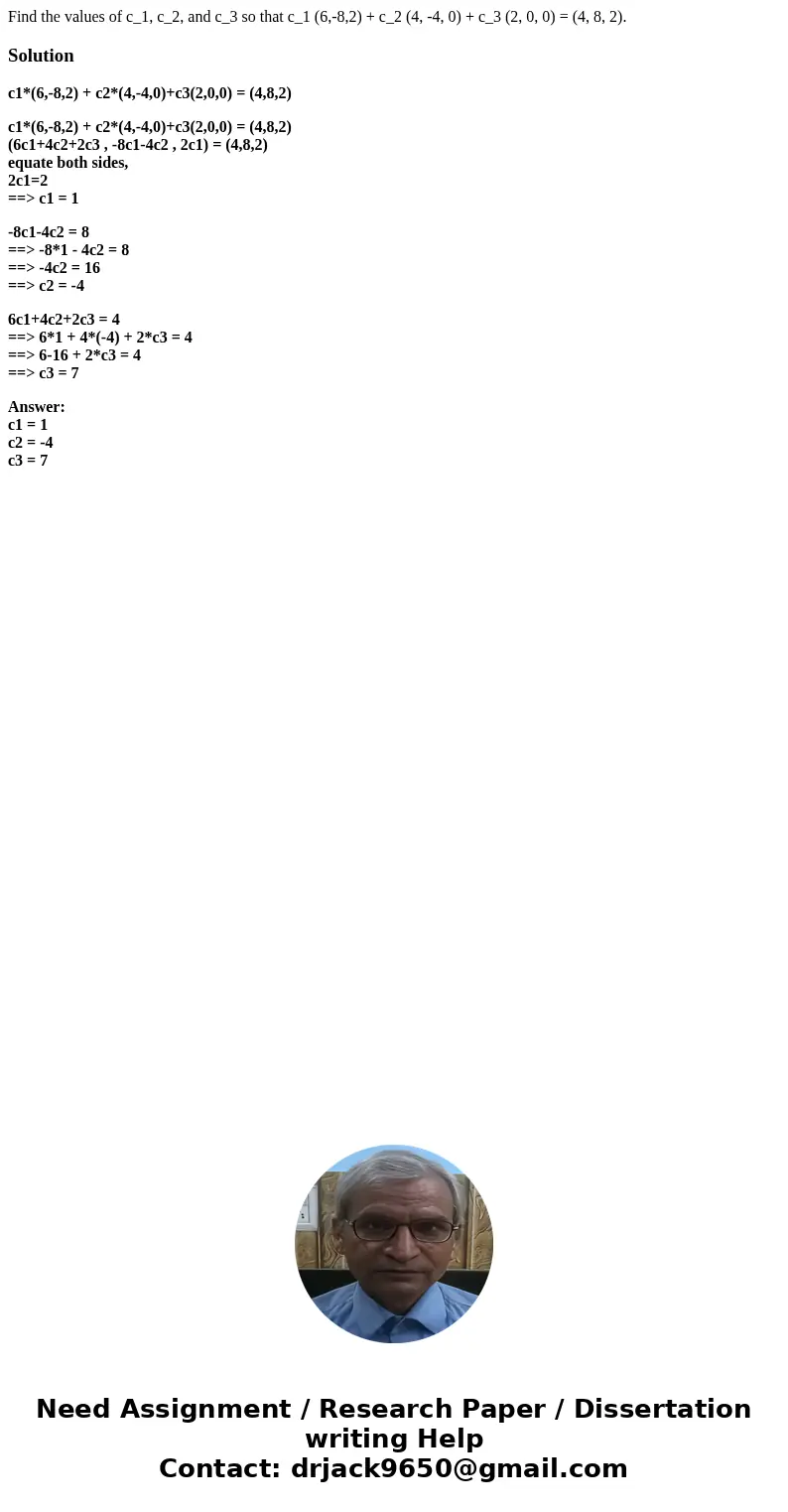 Find the values of c_1, c_2, and c_3 so that c_1 (6,-8,2) + c_2 (4, -4, 0) + c_3 (2, 0, 0) = (4, 8, 2).Solutionc1*(6,-8,2) + c2*(4,-4,0)+c3(2,0,0) = (4,8,2) c1  Find the values of c_1, c_2, and c_3 so that c_1 (6,-8,2) + c_2 (4, -4, 0) + c_3 (2, 0, 0) = (4, 8, 2).Solutionc1*(6,-8,2) + c2*(4,-4,0)+c3(2,0,0) = (4,8,2) c1