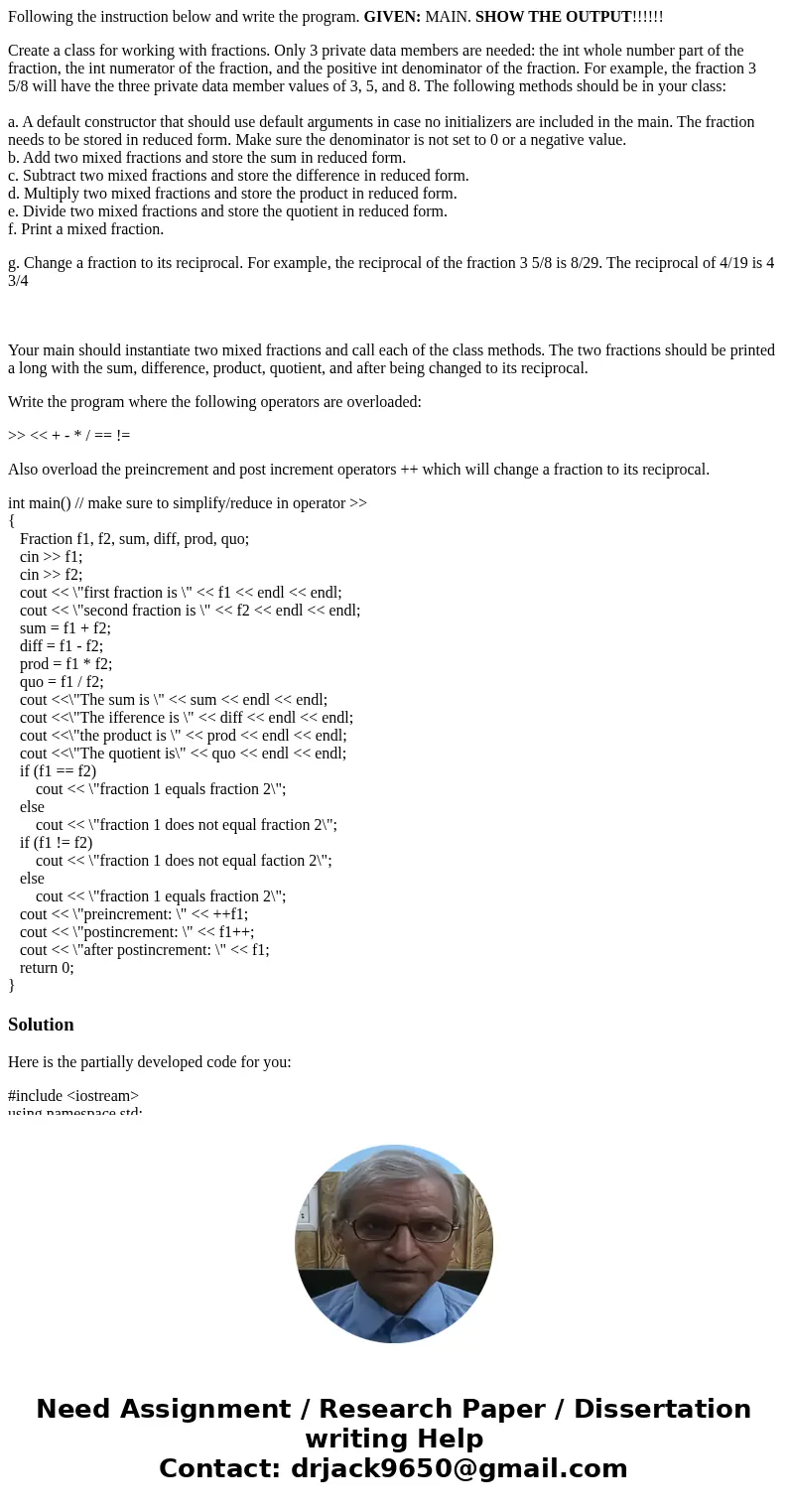 Following the instruction below and write the program. GIVEN: MAIN. SHOW THE OUTPUT!!!!!! Create a class for working with fractions. Only 3 private data members Following the instruction below and write the program. GIVEN: MAIN. SHOW THE OUTPUT!!!!!! Create a class for working with fractions. Only 3 private data members