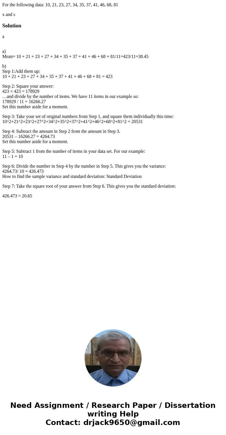 For the following data: 10, 21, 23, 27, 34, 35, 37, 41, 46, 68, 81 x and s Solutiona a) Mean= 10 + 21 + 23 + 27 + 34 + 35 + 37 + 41 + 46 + 68 + 81/11=423/11=38. For the following data: 10, 21, 23, 27, 34, 35, 37, 41, 46, 68, 81 x and s Solutiona a) Mean= 10 + 21 + 23 + 27 + 34 + 35 + 37 + 41 + 46 + 68 + 81/11=423/11=38.