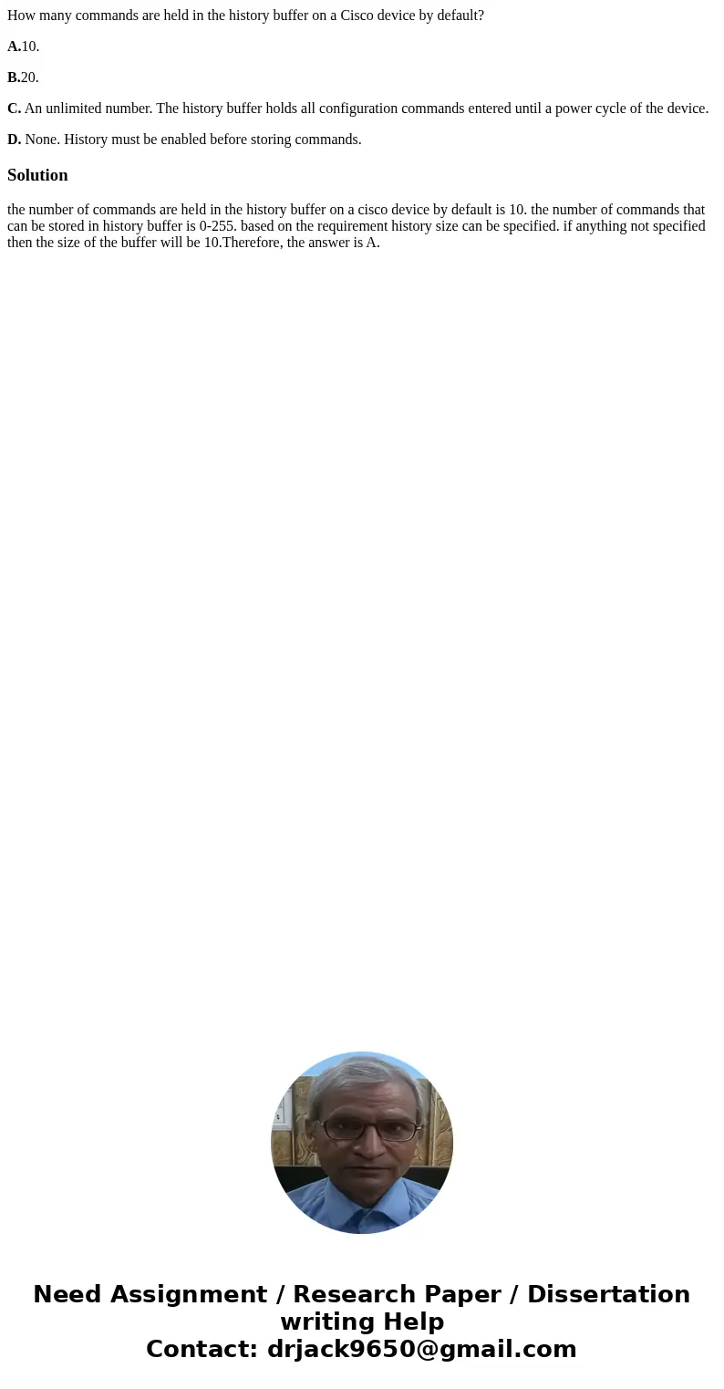 How many commands are held in the history buffer on a Cisco device by default? A.10. B.20. C. An unlimited number. The history buffer holds all configuration co