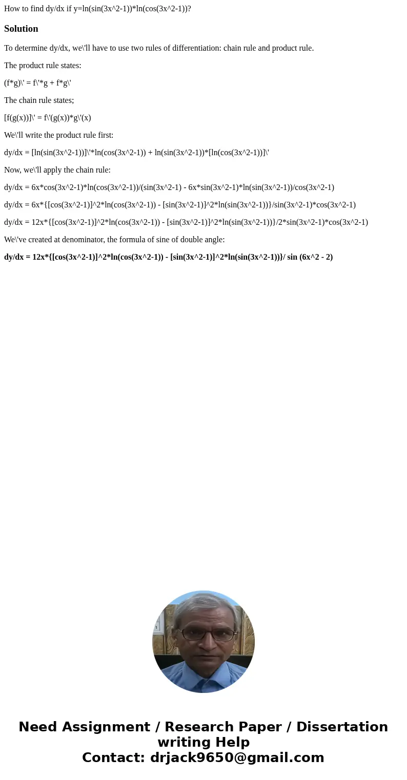 How to find dy/dx if y=ln(sin(3x^2-1))*ln(cos(3x^2-1))?SolutionTo determine dy/dx, we\'ll have to use two rules of differentiation: chain rule and product rule. How to find dy/dx if y=ln(sin(3x^2-1))*ln(cos(3x^2-1))?SolutionTo determine dy/dx, we\'ll have to use two rules of differentiation: chain rule and product rule.
