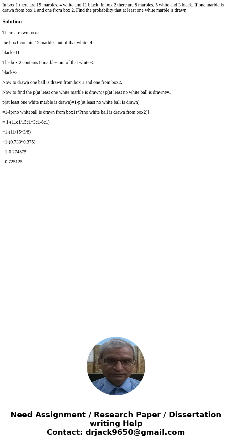 In box 1 there are 15 marbles, 4 white and 11 black. In box 2 there are 8 marbles, 5 white and 3 black. If one marble is drawn from box 1 and one from box 2. Fi In box 1 there are 15 marbles, 4 white and 11 black. In box 2 there are 8 marbles, 5 white and 3 black. If one marble is drawn from box 1 and one from box 2. Fi