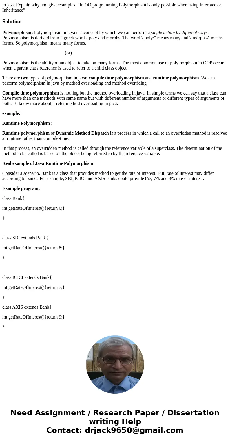 in java Explain why and give examples. “In OO programming Polymorphism is only possible when using Interface or Inheritance” .SolutionPolymorphism: Polymorphism