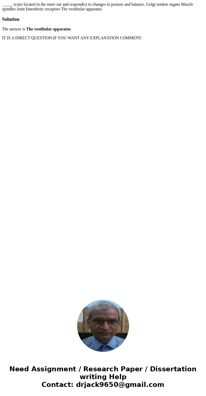 _____ is/are located in the inner ear and respond(s) to changes in posture and balance. Golgi tendon organs Muscle spindles Joint kinesthetic receptors The ves  _____ is/are located in the inner ear and respond(s) to changes in posture and balance. Golgi tendon organs Muscle spindles Joint kinesthetic receptors The ves