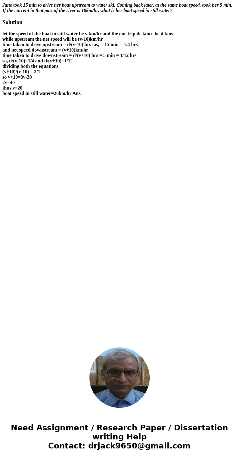 Jane took 15 min to drive her boat upstream to water ski. Coming back later, at the same boat speed, took her 5 min. If the current in that part of the river is Jane took 15 min to drive her boat upstream to water ski. Coming back later, at the same boat speed, took her 5 min. If the current in that part of the river is