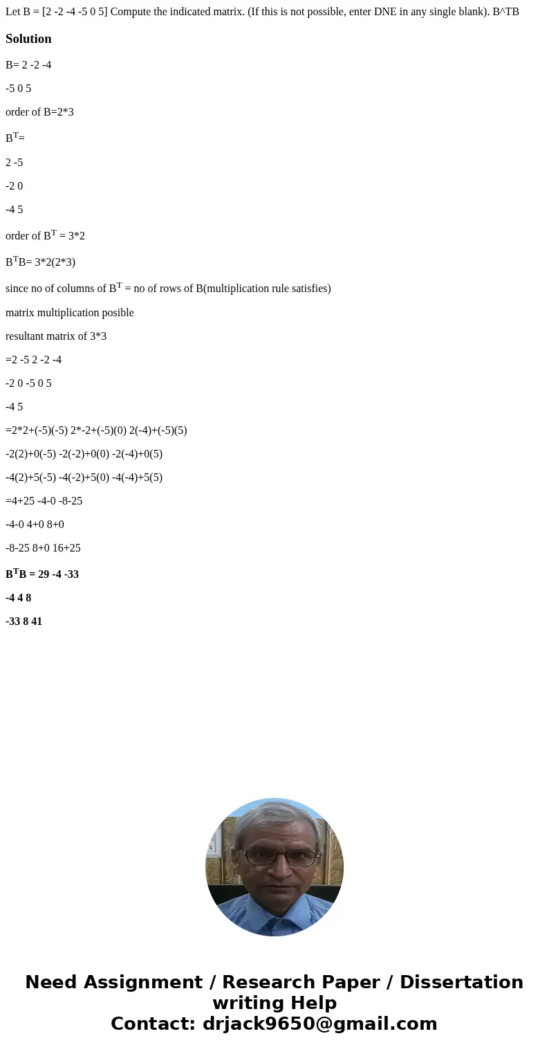  Let B = [2 -2 -4 -5 0 5] Compute the indicated matrix. (If this is not possible, enter DNE in any single blank). B^TBSolutionB= 2 -2 -4 -5 0 5 order of B=2*3 B