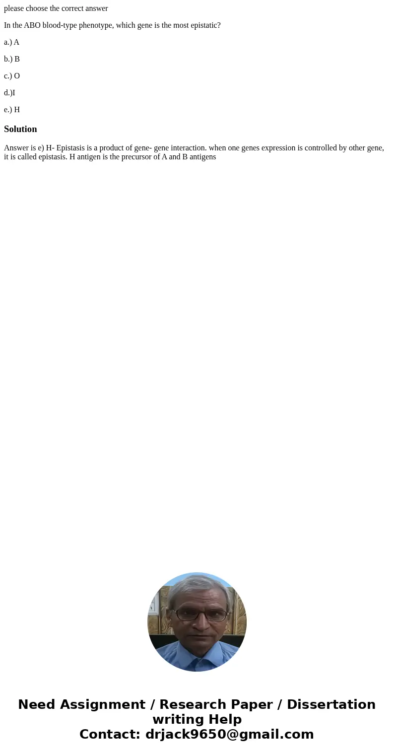 please choose the correct answer In the ABO blood-type phenotype, which gene is the most epistatic? a.) A b.) B c.) O d.)I e.) HSolutionAnswer is e) H- Epistasi please choose the correct answer In the ABO blood-type phenotype, which gene is the most epistatic? a.) A b.) B c.) O d.)I e.) HSolutionAnswer is e) H- Epistasi