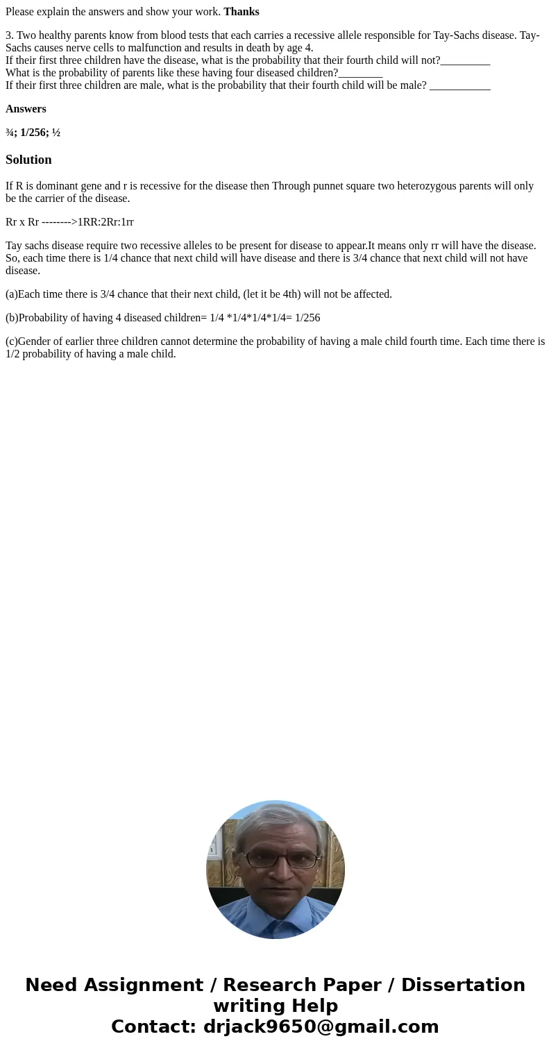 Please explain the answers and show your work. Thanks 3. Two healthy parents know from blood tests that each carries a recessive allele responsible for Tay-Sach Please explain the answers and show your work. Thanks 3. Two healthy parents know from blood tests that each carries a recessive allele responsible for Tay-Sach