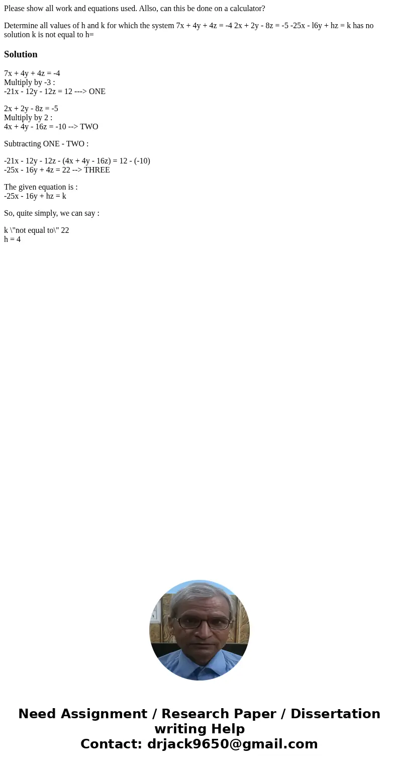 Please show all work and equations used. Allso, can this be done on a calculator? Determine all values of h and k for which the system 7x + 4y + 4z = -4 2x + 2y Please show all work and equations used. Allso, can this be done on a calculator? Determine all values of h and k for which the system 7x + 4y + 4z = -4 2x + 2y
