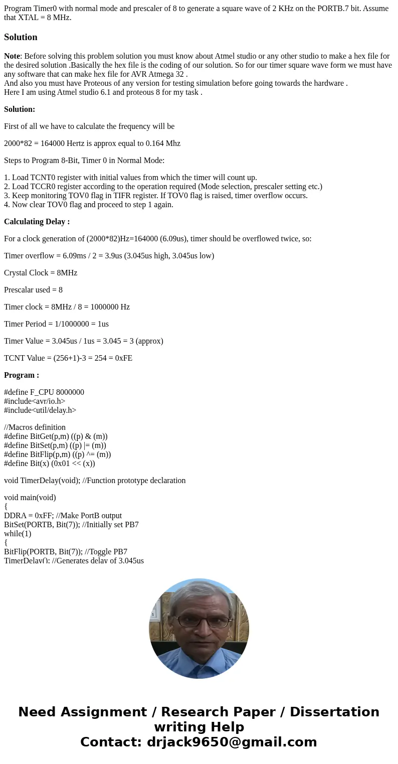 Program Timer0 with normal mode and prescaler of 8 to generate a square wave of 2 KHz on the PORTB.7 bit. Assume that XTAL = 8 MHz.SolutionNote: Before solving 