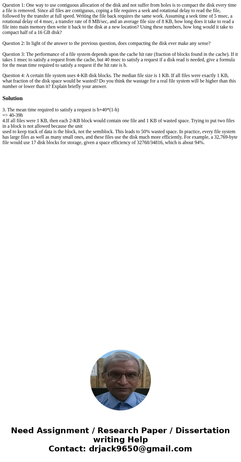 Question 1: One way to use contiguous allocation of the disk and not suffer from holes is to compact the disk every time a file is removed. Since all files are 