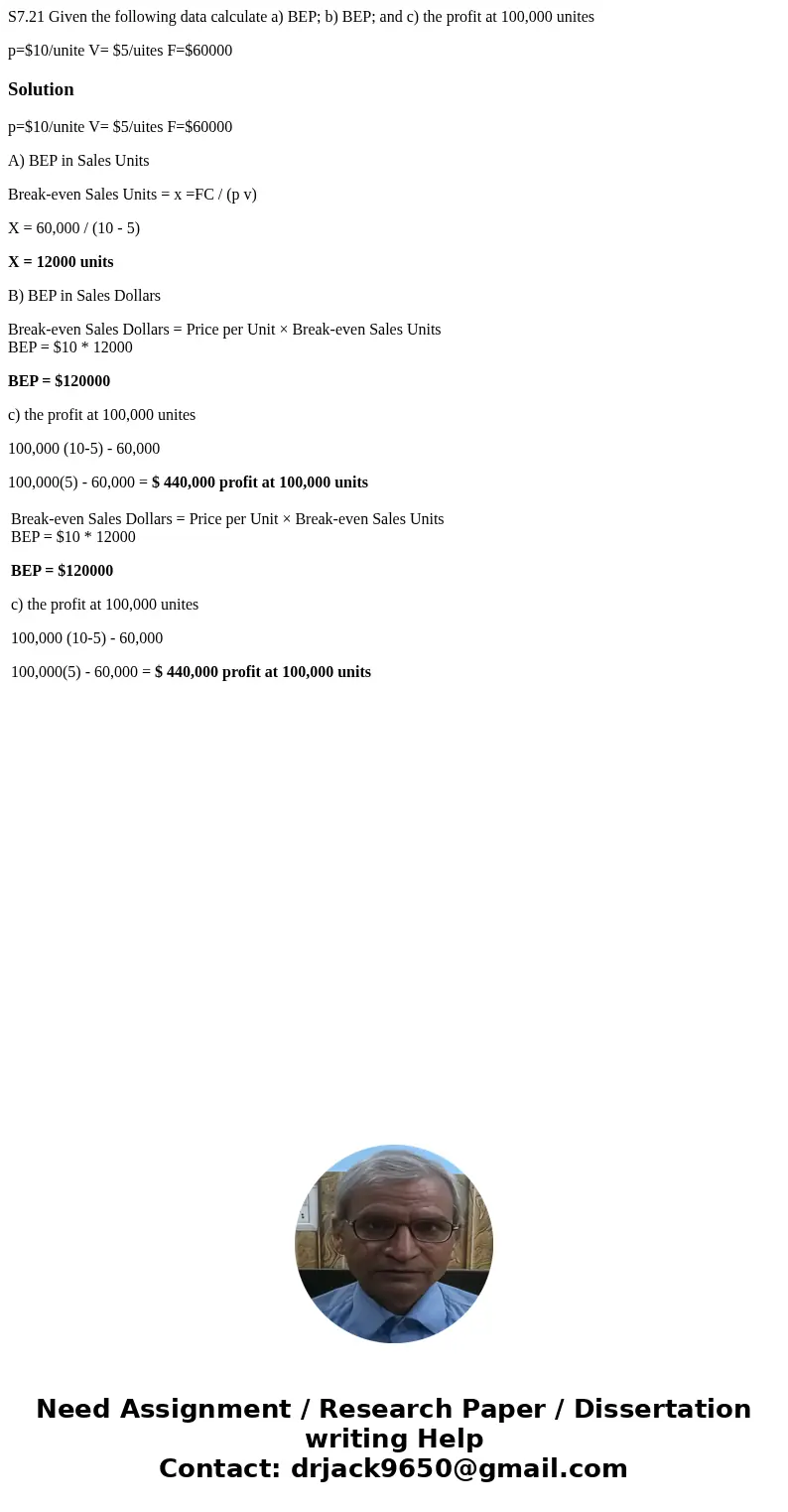 S7.21 Given the following data calculate a) BEP; b) BEP; and c) the profit at 100,000 unites p=$10/unite V= $5/uites F=$60000Solutionp=$10/unite V= $5/uites F=$ S7.21 Given the following data calculate a) BEP; b) BEP; and c) the profit at 100,000 unites p=$10/unite V= $5/uites F=$60000Solutionp=$10/unite V= $5/uites F=$