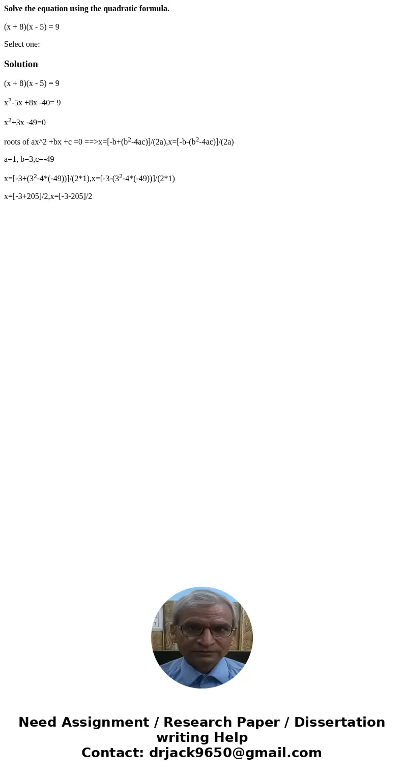 Solve the equation using the quadratic formula. (x + 8)(x - 5) = 9 Select one:Solution(x + 8)(x - 5) = 9 x2-5x +8x -40= 9 x2+3x -49=0 roots of ax^2 +bx +c =0 == Solve the equation using the quadratic formula. (x + 8)(x - 5) = 9 Select one:Solution(x + 8)(x - 5) = 9 x2-5x +8x -40= 9 x2+3x -49=0 roots of ax^2 +bx +c =0 ==